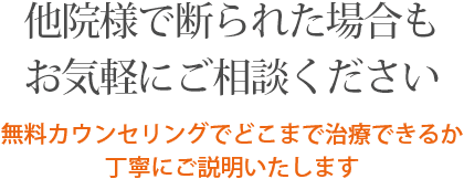 他院様で断られた場合もお気軽にご相談ください 無料カウンセリングでどこまで治療できるか丁寧にご説明いたします