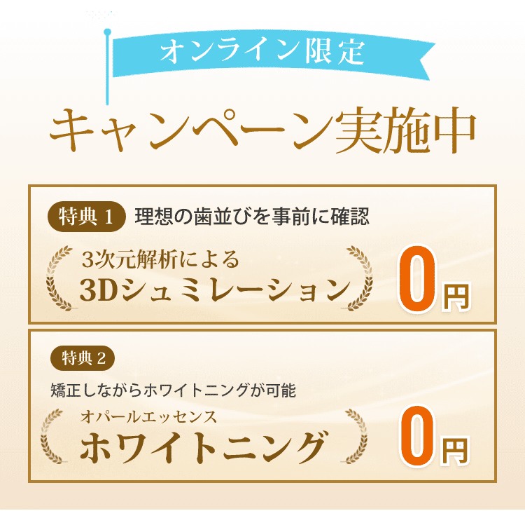 オンライン限定 キャンペーン実施中 特典１ 理想の歯並びを事前に確認　特典２ 矯正しながらホワイトニング