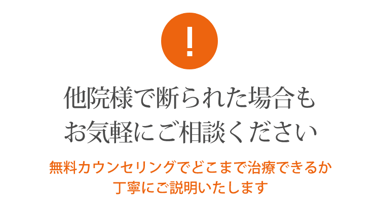 他院様で断られた場合もお気軽にご相談ください 無料カウンセリングでどこまで治療できるか丁寧にご説明いたします