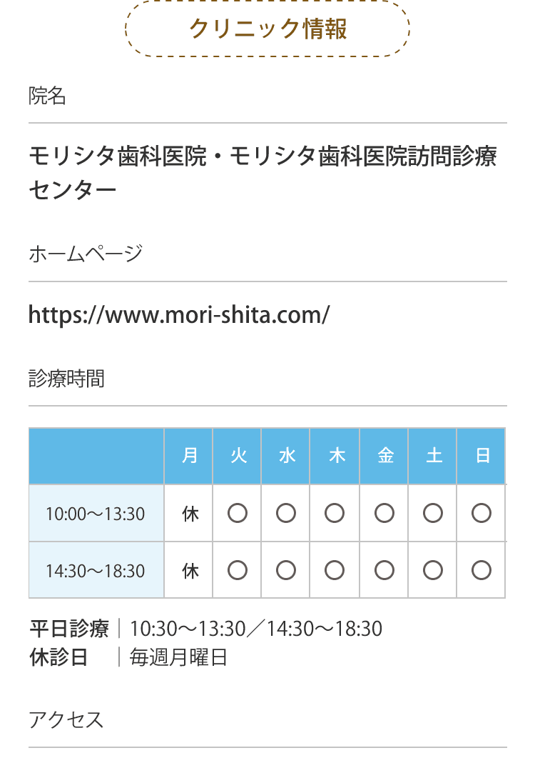 クリニック情報 院名 モリシタ歯科医院・モリシタ歯科医院訪問診療センター ホームページ https://www.mori-shita.com/ 診療時間 平日診療｜10:30〜13:30／14:30〜18:30 休診日　｜毎週月曜日