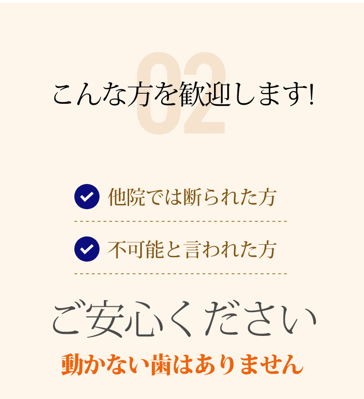 02 こんな方を歓迎します!他院では断られた方 不可能と言われた方 ご安心ください 動かない歯はありません